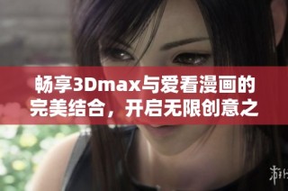 畅享3Dmax与爱看漫画的完美结合，开启无限创意之旅