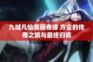 九域凡仙美丽奇缘 方尘的传奇之旅与最终归宿
