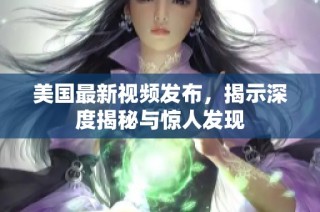 美国最新视频发布，揭示深度揭秘与惊人发现