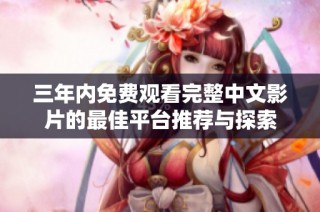 三年内免费观看完整中文影片的最佳平台推荐与探索