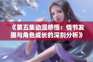 《第五集动漫感悟：情节发展与角色成长的深刻分析》