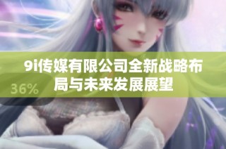 9i传媒有限公司全新战略布局与未来发展展望