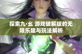 探索九·幺 游戏破解版的无限乐趣与玩法解析