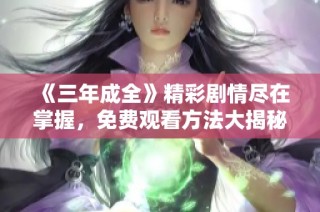 《三年成全》精彩剧情尽在掌握，免费观看方法大揭秘