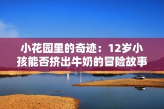 小花园里的奇迹：12岁小孩能否挤出牛奶的冒险故事