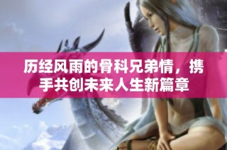 历经风雨的骨科兄弟情，携手共创未来人生新篇章