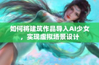 如何将建筑作品导入AI少女，实现虚拟场景设计