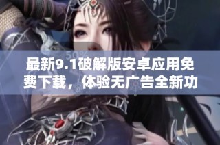 最新9.1破解版安卓应用免费下载，体验无广告全新功能