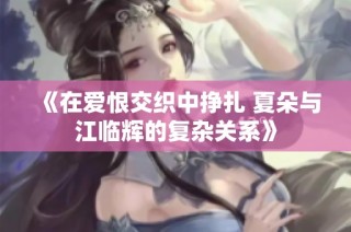 《在爱恨交织中挣扎 夏朵与江临辉的复杂关系》