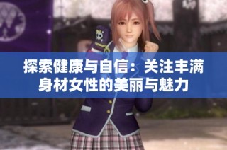 探索健康与自信：关注丰满身材女性的美丽与魅力