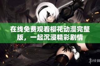 在线免费观看樱花动漫完整版，一起沉浸精彩剧情