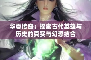华夏传奇：探索古代英雄与历史的真实与幻想结合