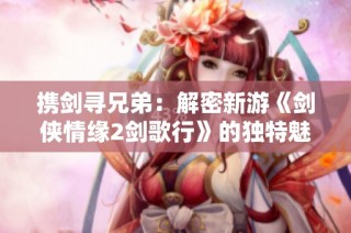 携剑寻兄弟：解密新游《剑侠情缘2剑歌行》的独特魅力