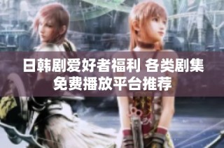 日韩剧爱好者福利 各类剧集免费播放平台推荐