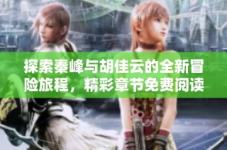 探索秦峰与胡佳云的全新冒险旅程，精彩章节免费阅读！