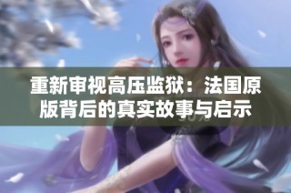重新审视高压监狱：法国原版背后的真实故事与启示
