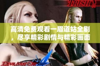 高清免费观看一眉道姑全剧，尽享精彩剧情与精彩画面