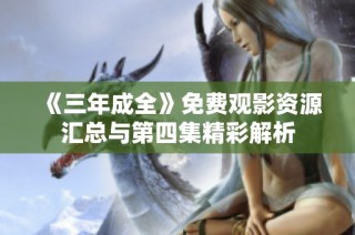 《三年成全》免费观影资源汇总与第四集精彩解析