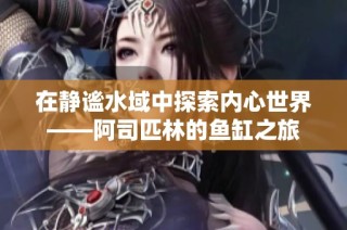 在静谧水域中探索内心世界——阿司匹林的鱼缸之旅