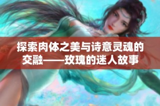 探索肉体之美与诗意灵魂的交融——玫瑰的迷人故事