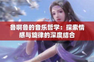 鲁啊鲁的音乐哲学：探索情感与旋律的深度结合