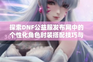 探索DNF公益服发布网中的个性化角色时装搭配技巧与推荐