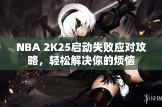 NBA 2K25启动失败应对攻略，轻松解决你的烦恼