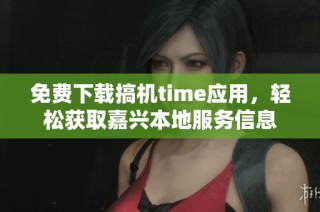 免费下载搞机time应用，轻松获取嘉兴本地服务信息