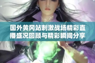 国外黄冈站刺激战场精彩直播盛况回顾与精彩瞬间分享