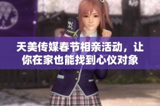 天美传媒春节相亲活动，让你在家也能找到心仪对象