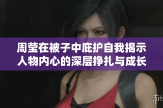 周莹在被子中庇护自我揭示人物内心的深层挣扎与成长