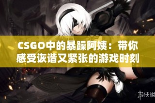 CSGO中的暴躁阿姨：带你感受诙谐又紧张的游戏时刻