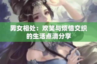 男女相处：欢笑与烦恼交织的生活点滴分享