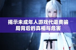 揭示未成年人游戏代退费骗局背后的真相与危害