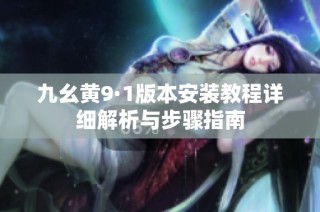九幺黄9·1版本安装教程详细解析与步骤指南