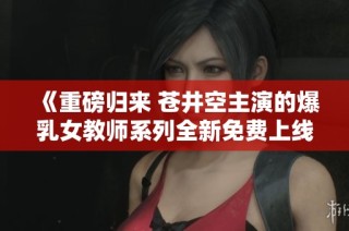 《重磅归来 苍井空主演的爆乳女教师系列全新免费上线》