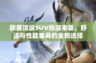 欧美顶级SUV热潮来袭，舒适与性能兼具的全新选择