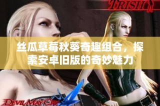 丝瓜草莓秋葵奇趣组合，探索安卓旧版的奇妙魅力