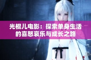 光棍儿电影：探索单身生活的喜怒哀乐与成长之路