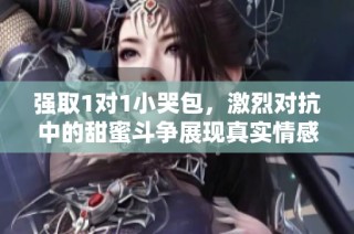 强取1对1小哭包，激烈对抗中的甜蜜斗争展现真实情感