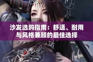 沙发选购指南：舒适、耐用与风格兼顾的最佳选择