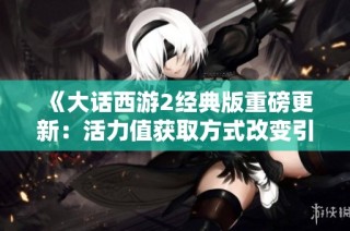 《大话西游2经典版重磅更新：活力值获取方式改变引发讨论》