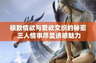 极致情欲与爱欲交织的秘密 三人情事尽显诱惑魅力