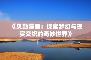 《贝勒漫画：探索梦幻与现实交织的奇妙世界》