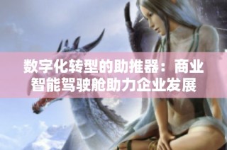 数字化转型的助推器：商业智能驾驶舱助力企业发展