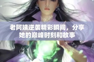 老阿姨逆袭精彩瞬间，分享她的巅峰时刻和故事