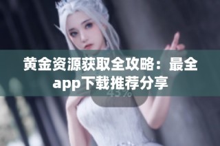 黄金资源获取全攻略：最全app下载推荐分享
