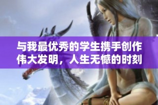 与我最优秀的学生携手创作伟大发明，人生无憾的时刻到来了！