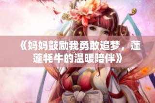 《妈妈鼓励我勇敢追梦，蓬蓬牦牛的温暖陪伴》
