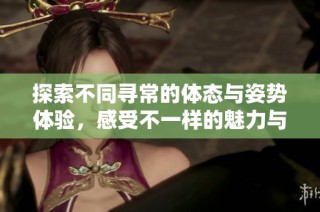 探索不同寻常的体态与姿势体验，感受不一样的魅力与欢愉